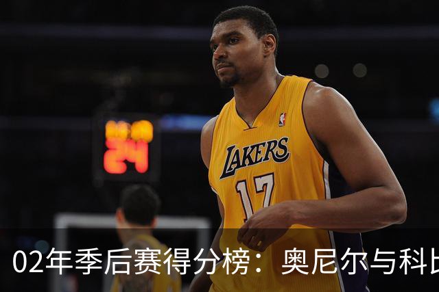 02年季后赛得分榜：奥尼尔与科比的辉煌对决